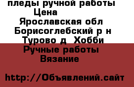 пледы ручной работы › Цена ­ 10 000 - Ярославская обл., Борисоглебский р-н, Турово д. Хобби. Ручные работы » Вязание   